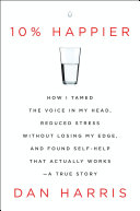 10% Happier: How I Tamed the Voice in My Head, Reduced Stress Without Losing My Edge, and Found Self-Help That Actually Works