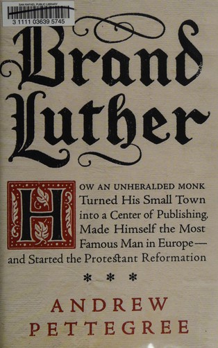 Brand Luther: How an Unheralded Monk Turned His Small Town Into a Center of Publishing, Made Himself the Most Famous Man in Europe– cover
