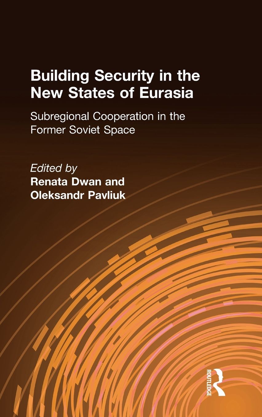 Building Security in the New States of Eurasia: Subregional Cooperation in the Former Soviet Space