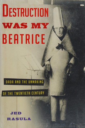 Destruction Was My Beatrice: Dada and the Unmaking of the Twentieth Century cover