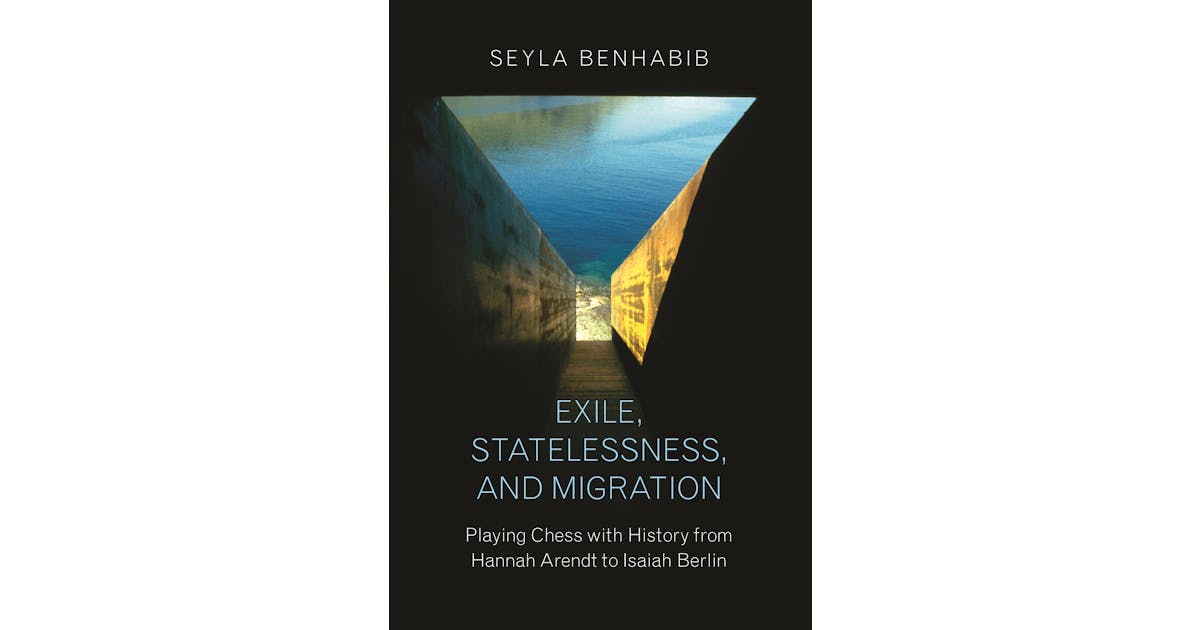Exile, Statelessness, and Migration: Playing Chess with History from Hannah Arendt to Isaiah Berlin