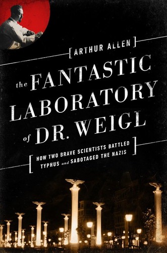 The Fantastic Laboratory of Dr. Weigl: How Two Brave Scientists Battled Typhus and Sabotaged the Nazis