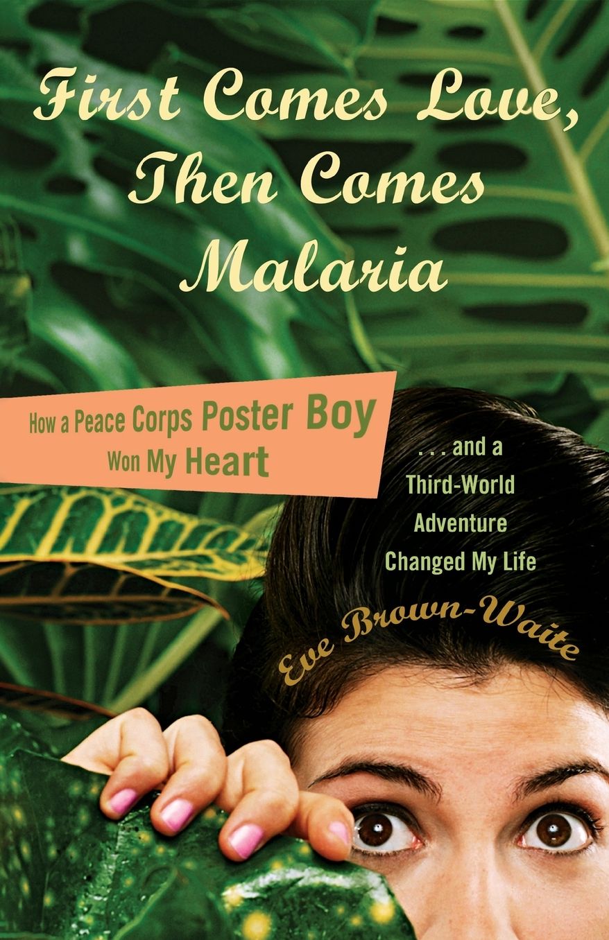 First Comes Love, then Comes Malaria: How a Peace Corps Poster Boy Won My Heart and a Third World Adventure Changed MyLife cover