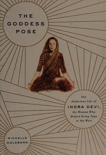Goddess Pose: The Audacious Life of Indra Devi, the Woman Who Helped Bring Yoga to the West cover