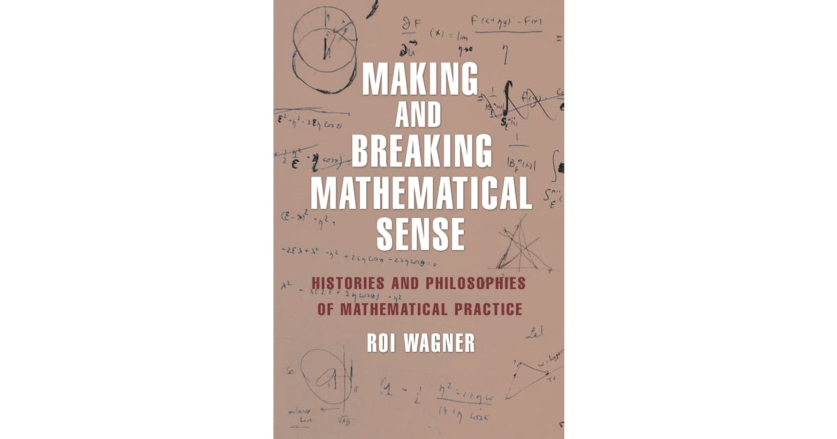 Making and Breaking Mathematical Sense: Histories and Philosophies of Mathematical Practice cover
