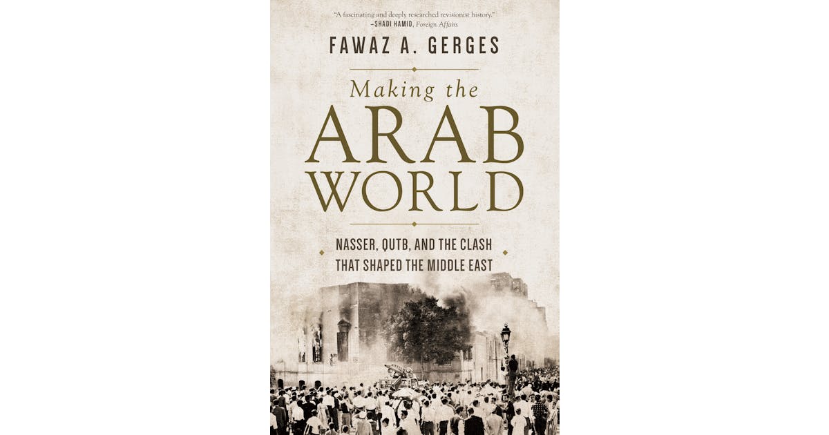 Making the Arab World: Nasser, Qutb, and the Clash That Shaped the Middle East