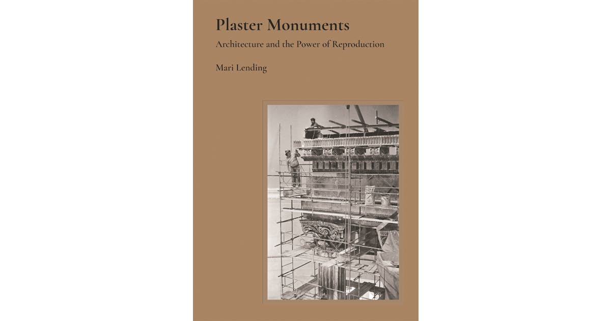 Plaster Monuments: Architecture and the Power of Reproduction