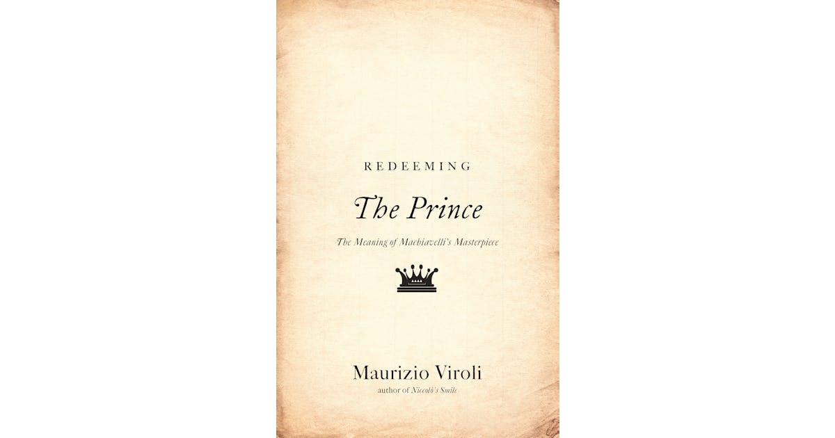 Redeeming The Prince: The Meaning of Machiavelli’s Masterpiece