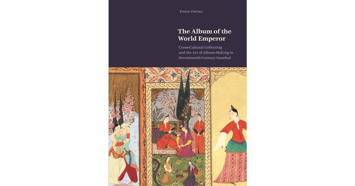 The Album of the World Emperor: Cross-Cultural Collecting and Album Making in Seventeenth-Century Istanbul cover