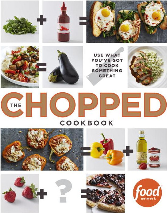 The Chopped Cookbook: Use What You’ve Got to Cook Something Great
