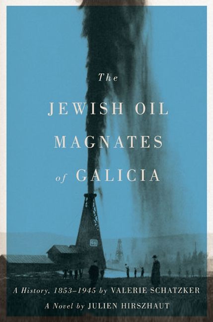 The Jewish Oil Magnates of Galicia: A History, 1853-1945; A Novel by Julien Hirszhaut
