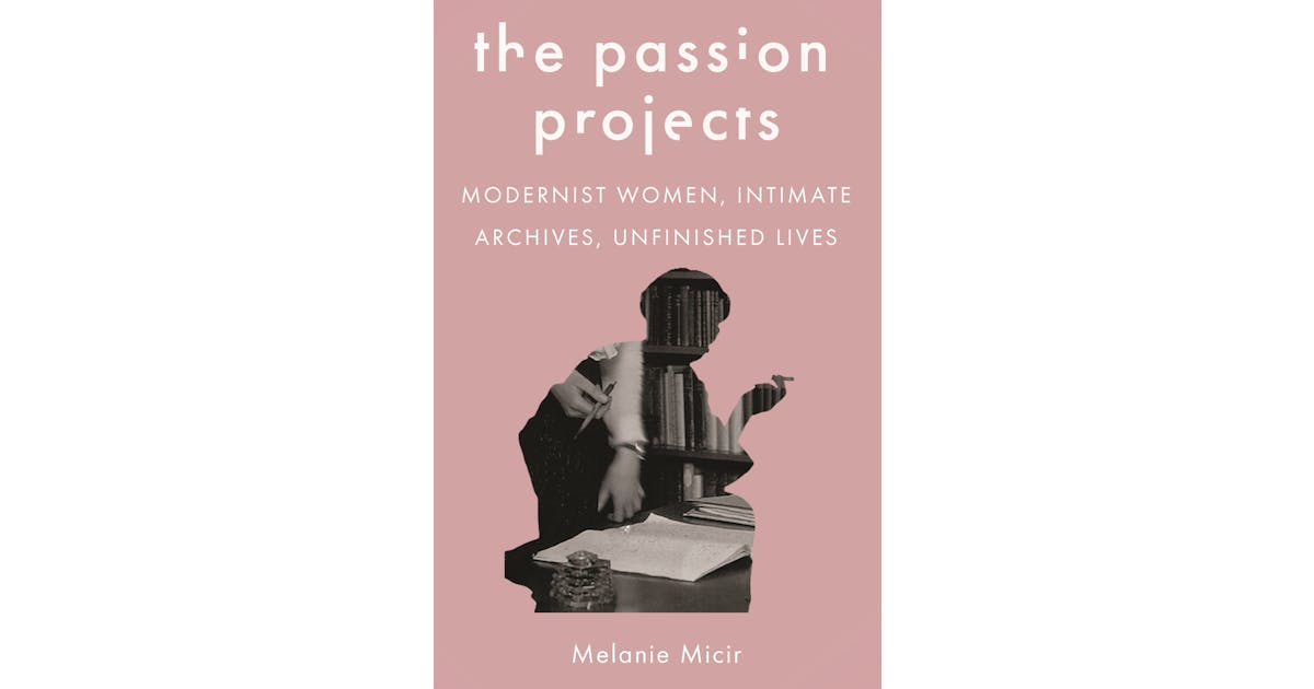 The Passion Projects: Modernist Women, Intimate Archives, Unfinished Lives