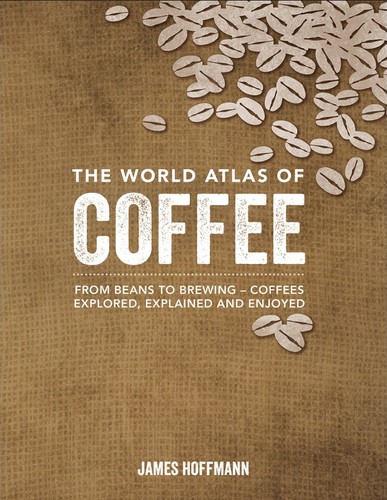 World Atlas of Coffee: From Beans to Brewing — Coffees Explored, Explained and Enjoyed cover